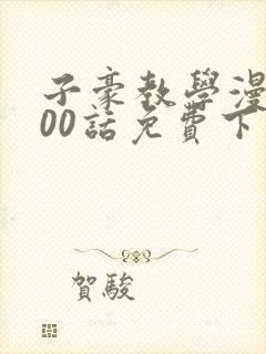 子豪教学漫画200话免费下拉