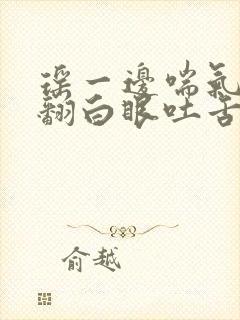 瑶一边喘气一边翻白眼吐舌头