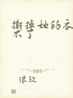 撕掉她的衣服玩不了