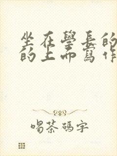 坐在学长的硬硬的上面写作业