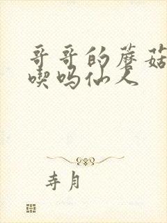 哥哥的蘑菇头好吃吗仙人