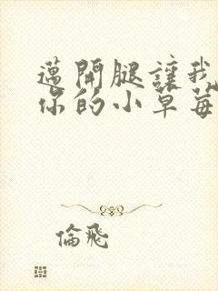 迈开腿让我尝尝你的小草莓