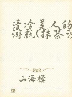 清冷美人的神奇游戏(抹茶沙冰)全文阅读