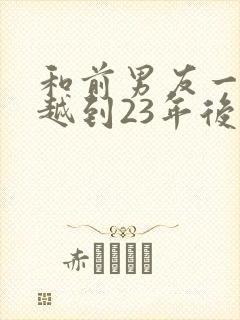和前男友一起穿越到23年后