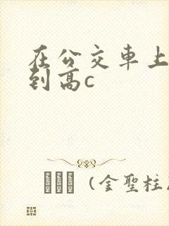 在公交车上被弄到高c