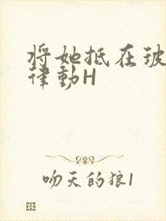 将她抵在玻璃上律动H