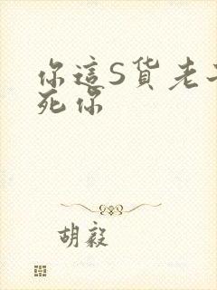 你这S货老子C死你