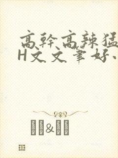 高干高辣猛高辣H文文笔好小说