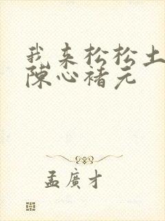 我来松松土全文陈心褚元