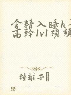 含精入睡h青梅高干1v1视频