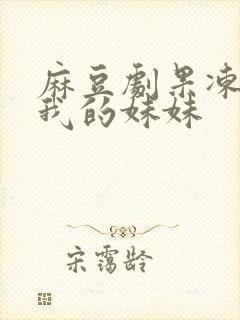 麻豆剧果冻传媒我的妹妹