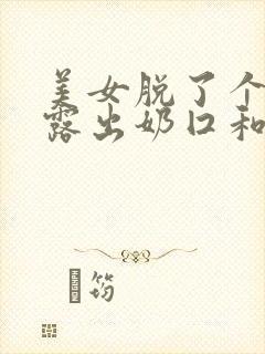 美女脱了个精光露出奶囗和尿囗