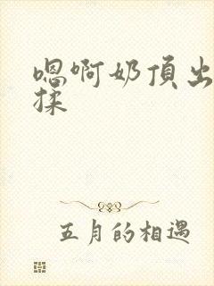 嗯啊奶顶出来了揉