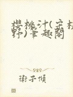 樱桃汁(宋枝江野)笔趣阁