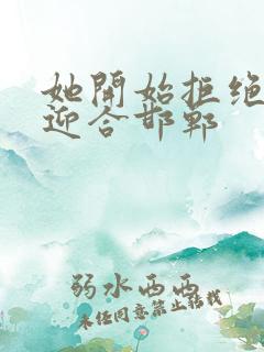 她开始拒绝慢迎迎合邯郸