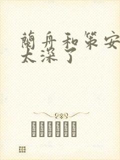 兰舟和策安肉 太深了