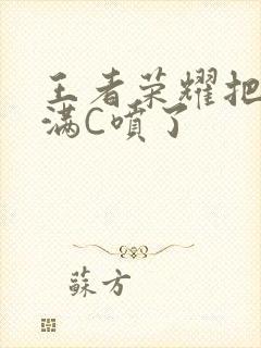 王者荣耀把姬小满C喷了