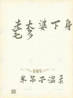 老太婆下身浓浓毛多