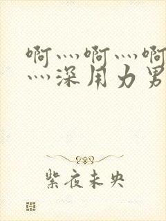 啊灬啊灬啊灬快灬深用力男女