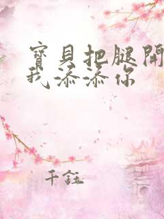 宝贝把腿开大让我添添你