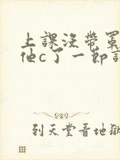 上课没带罩子让他c了一节课