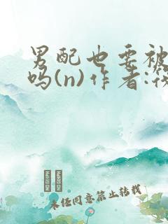 男配也要被爆炒吗(n)作者:筏喻