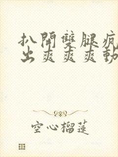 扒开双腿疯狂进出爽爽爽动态照片