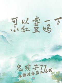 可以尝一下你的小红豆吗