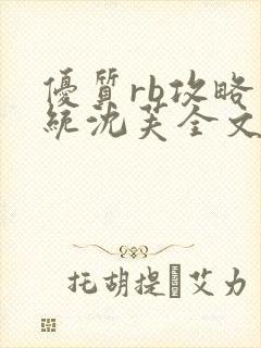 优质rb攻略系统沈芙全文免费阅读在哪里更新