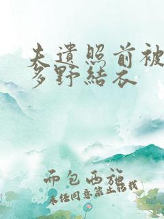 夫遗照前被侵波多野结衣