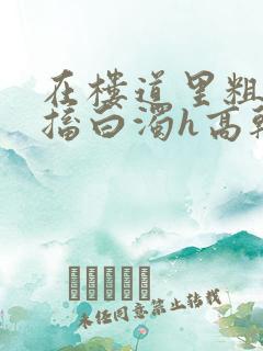 在楼道里粗大抽搐白浊h高干h