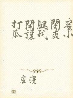 打开腿闺蜜用黄瓜让我爽小说