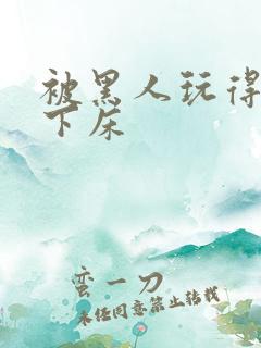 被黑人玩得不能下床