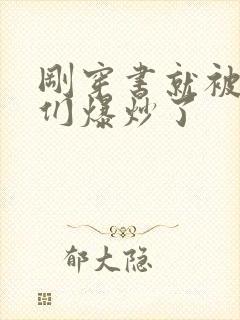 刚穿书就被主角们爆炒了