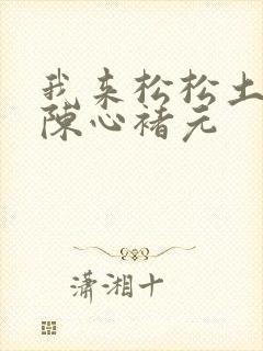 我来松松土全文陈心褚元
