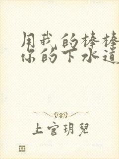 用我的棒棒疏通你的下水道