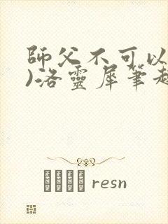 师父不可以(限)洛灵犀笔趣阁无弹窗