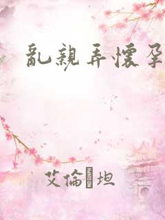 乱亲弄怀孕小说