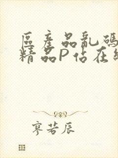 区产品乱码芒果精品P站在线