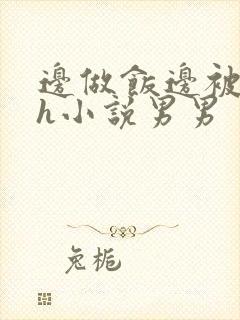 边做饭边被躁高h小说男男