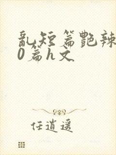 乱短篇艳辣500篇h文