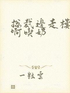 总裁边走楼梯嗯啊吃奶