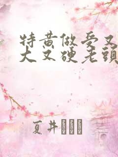 特黄做受又粗又大又硬老头