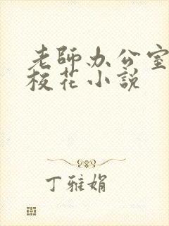 老师办公室狂肉校花小说