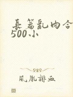 长篇乱肉合集乱500小