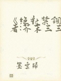 《绝对禁锢》作者:芥末三三