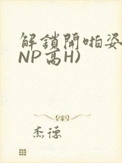 解锁开啪姿势(NP高H)