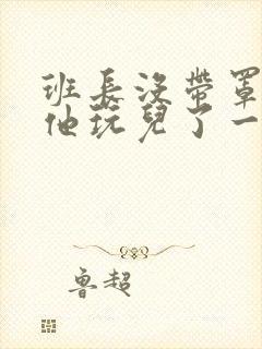 班长没带罩子让他玩儿了一天