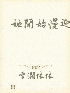 她开始慢迎迎合