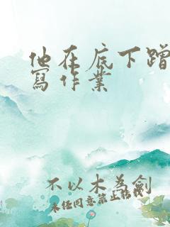 他在底下蹭我在写作业